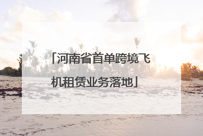河南省首单跨境飞机租赁业务落地