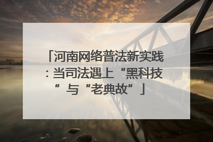河南网络普法新实践：当司法遇上“黑科技”与“老典故”