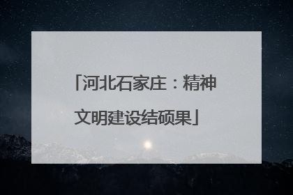 河北石家庄：精神文明建设结硕果
