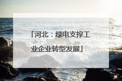 河北：绿电支撑工业企业转型发展