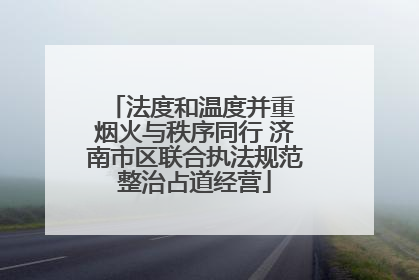 法度和温度并重 烟火与秩序同行 济南市区联合执法规范整治占道经营