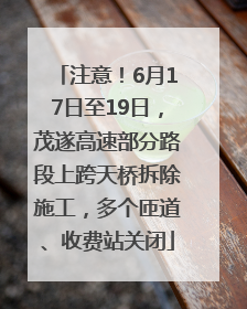 注意！6月17日至19日，茂遂高速部分路段上跨天桥拆除施工，多个匝道、收费站关闭