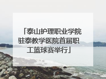 泰山护理职业学院驻泰教学医院首届职工篮球赛举行