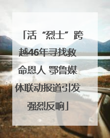 活“烈士”跨越46年寻找救命恩人 鄂鲁媒体联动报道引发强烈反响