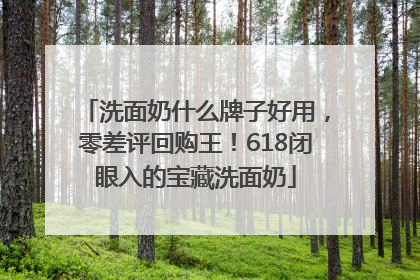 洗面奶什么牌子好用，零差评回购王！618闭眼入的宝藏洗面奶