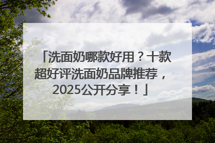 洗面奶哪款好用？十款超好评洗面奶品牌推荐，2025公开分享！