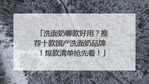 洗面奶哪款好用？推荐十款国产洗面奶品牌！爆款清单抢先看！