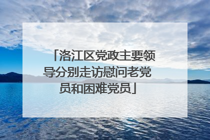 洛江区党政主要领导分别走访慰问老党员和困难党员