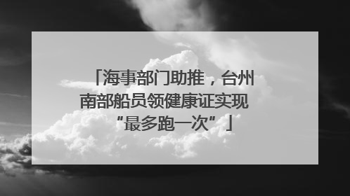 海事部门助推，台州南部船员领健康证实现“最多跑一次”