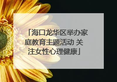 海口龙华区举办家庭教育主题活动 关注女性心理健康