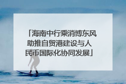 海南中行乘消博东风 助推自贸港建设与人民币国际化协同发展