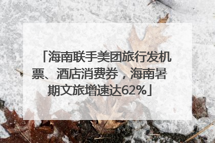 海南联手美团旅行发机票、酒店消费券，海南暑期文旅增速达62%