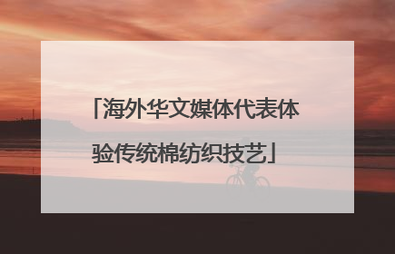 海外华文媒体代表体验传统棉纺织技艺