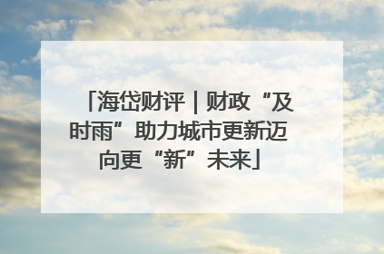 海岱财评｜财政“及时雨”助力城市更新迈向更“新”未来