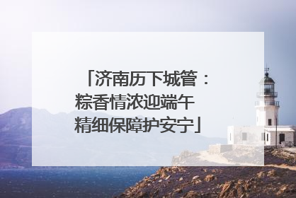 济南历下城管：粽香情浓迎端午 精细保障护安宁