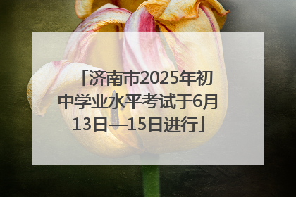 济南市2025年初中学业水平考试于6月13日—15日进行
