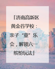 济南高新区黄金谷学校：亲子“童”乐会，解锁六一缤纷玩法