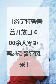 济宁特警警营开放日 600余人零距离感受警营风采