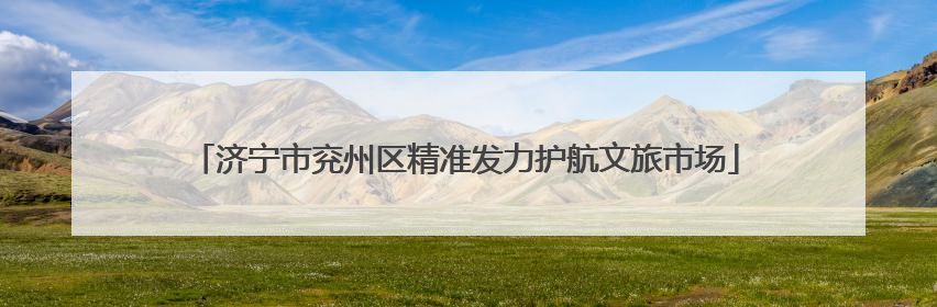 济宁市兖州区精准发力护航文旅市场