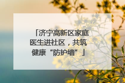 济宁高新区家庭医生进社区，共筑健康“防护墙”