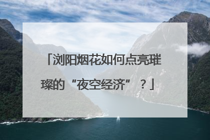 浏阳烟花如何点亮璀璨的“夜空经济”？