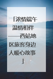 浓情端午 温情相伴——西站地区旅客身边人暖心故事