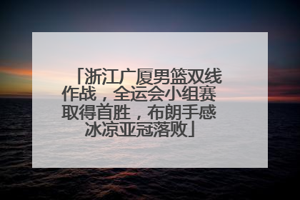 浙江广厦男篮双线作战，全运会小组赛取得首胜，布朗手感冰凉亚冠落败