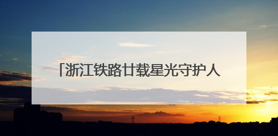 浙江铁路廿载星光守护人：微光成炬 温暖随行