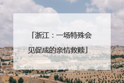 浙江：一场特殊会见促成的亲情救赎