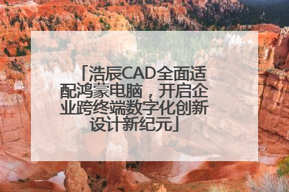 浩辰CAD全面适配鸿蒙电脑，开启企业跨终端数字化创新设计新纪元