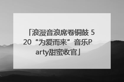浪漫音浪席卷铜鼓 520“为爱而来”音乐Party甜蜜收官