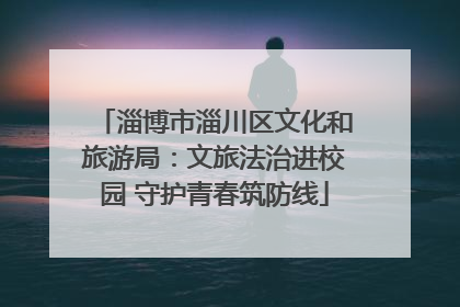 淄博市淄川区文化和旅游局：文旅法治进校园 守护青春筑防线