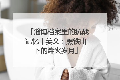 淄博档案里的抗战记忆｜姜文：黑铁山下的烽火岁月