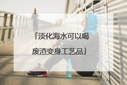 淡化海水可以喝 废渣变身工艺品
