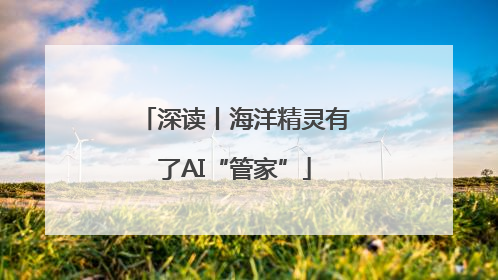 深读丨海洋精灵有了AI“管家”