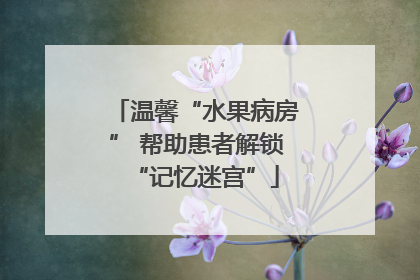 温馨“水果病房” 帮助患者解锁“记忆迷宫”