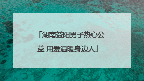湖南益阳男子热心公益 用爱温暖身边人