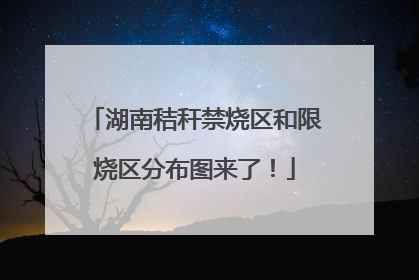 湖南秸秆禁烧区和限烧区分布图来了！