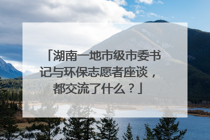 湖南一地市级市委书记与环保志愿者座谈，都交流了什么？
