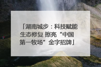 湖南城步：科技赋能生态修复 擦亮“中国第一牧场”金字招牌