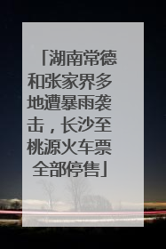 湖南常德和张家界多地遭暴雨袭击，长沙至桃源火车票全部停售
