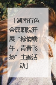 湖南有色金属职院开展“粽情端午，青春飞扬”主题活动