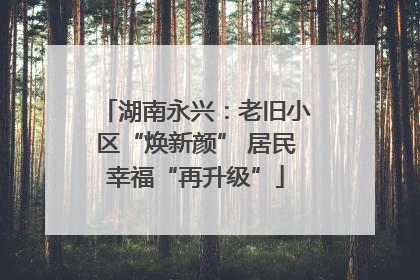 湖南永兴：老旧小区“焕新颜” 居民幸福“再升级”
