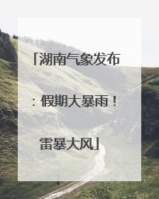 湖南气象发布：假期大暴雨！雷暴大风