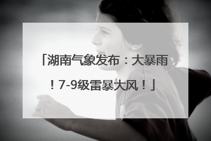 湖南气象发布：大暴雨！7-9级雷暴大风！
