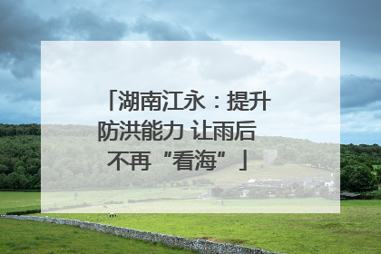 湖南江永：提升防洪能力 让雨后不再“看海”
