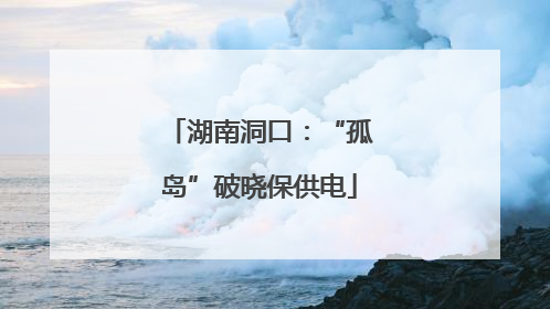 湖南洞口：“孤岛”破晓保供电