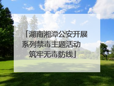 湖南湘潭公安开展系列禁毒主题活动 筑牢无毒防线