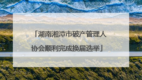 湖南湘潭市破产管理人协会顺利完成换届选举