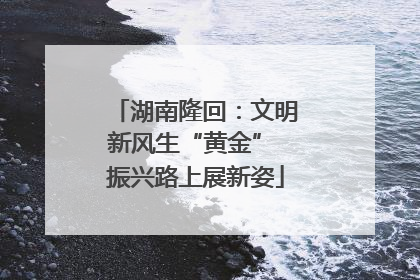 湖南隆回：文明新风生“黄金” 振兴路上展新姿